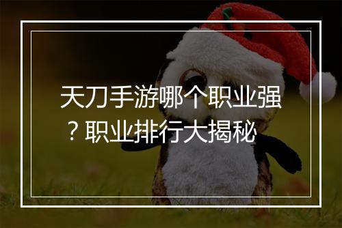 天刀手游哪个职业强？职业排行大揭秘