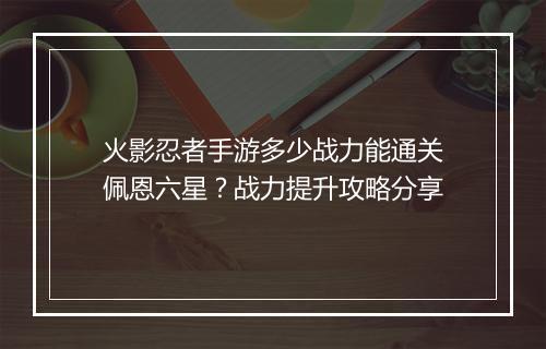 火影忍者手游多少战力能通关佩恩六星？战力提升攻略分享
