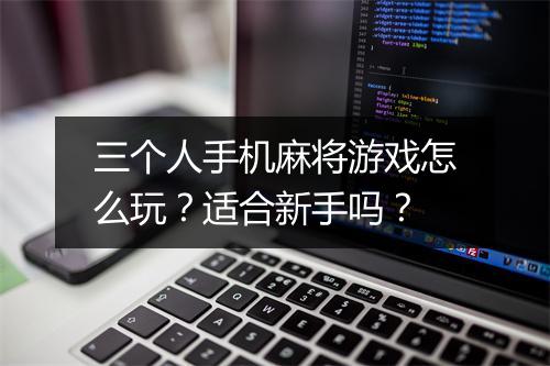 三个人手机麻将游戏怎么玩？适合新手吗？