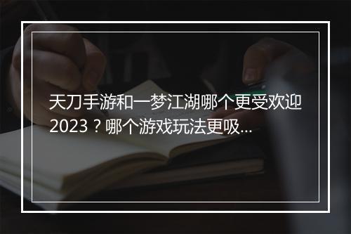 天刀手游和一梦江湖哪个更受欢迎2023？哪个游戏玩法更吸引人？