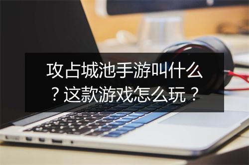 攻占城池手游叫什么？这款游戏怎么玩？