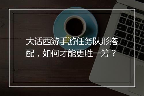 大话西游手游任务队形搭配，如何才能更胜一筹？
