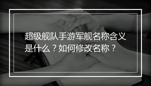 超级舰队手游军舰名称含义是什么？如何修改名称？