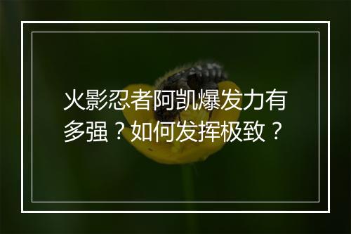 火影忍者阿凯爆发力有多强？如何发挥极致？