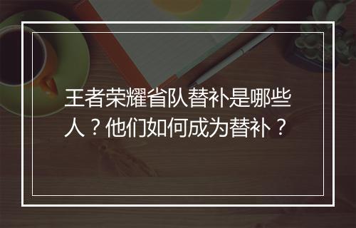 王者荣耀省队替补是哪些人？他们如何成为替补？