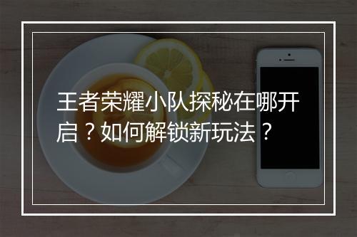 王者荣耀小队探秘在哪开启？如何解锁新玩法？
