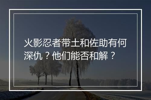 火影忍者带土和佐助有何深仇？他们能否和解？