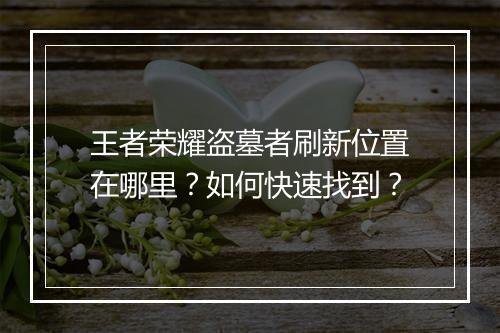 王者荣耀盗墓者刷新位置在哪里?如何快速找到?