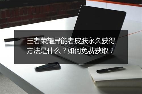 王者荣耀异能者皮肤永久获得方法是什么？如何免费获取？
