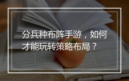 分兵种布阵手游，如何才能玩转策略布局？