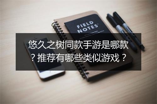 悠久之树同款手游是哪款？推荐有哪些类似游戏？
