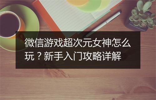 微信游戏超次元女神怎么玩？新手入门攻略详解