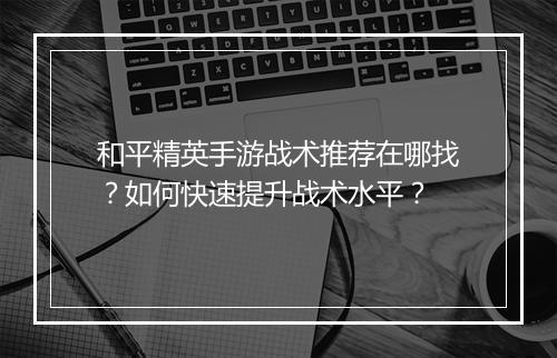 和平精英手游战术推荐在哪找？如何快速提升战术水平？
