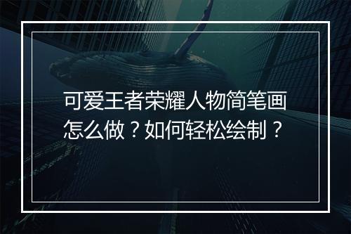 可爱王者荣耀人物简笔画怎么做？如何轻松绘制？