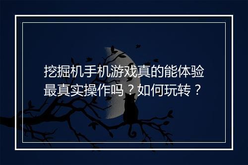 挖掘机手机游戏真的能体验最真实操作吗?如何玩转?
