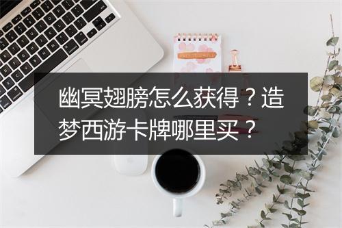 幽冥翅膀怎么获得?造梦西游卡牌哪里买?