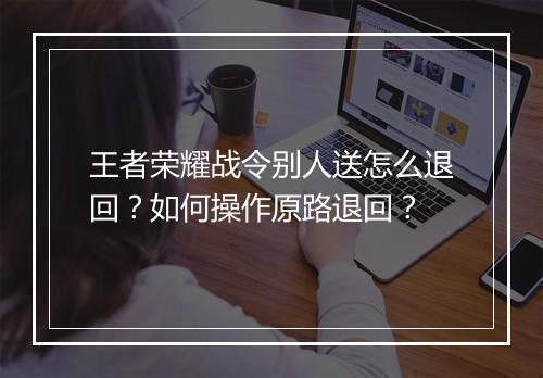 王者荣耀战令别人送怎么退回?如何操作原路退回?