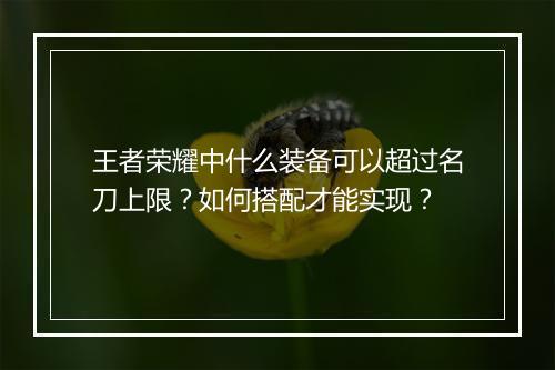 王者荣耀中什么装备可以超过名刀上限？如何搭配才能实现？