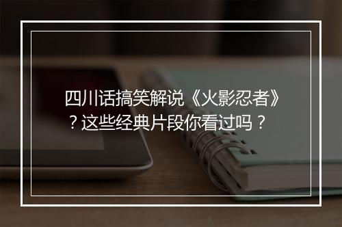 四川话搞笑解说《火影忍者》？这些经典片段你看过吗？