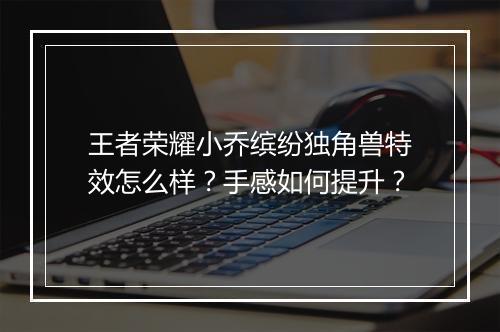 王者荣耀小乔缤纷独角兽特效怎么样?手感如何提升?