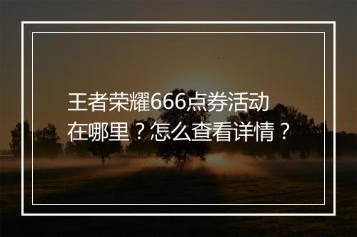 王者荣耀666点券活动在哪里?怎么查看详情?