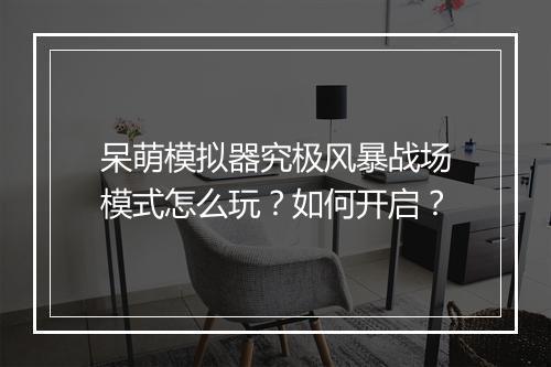 呆萌模拟器究极风暴战场模式怎么玩？如何开启？