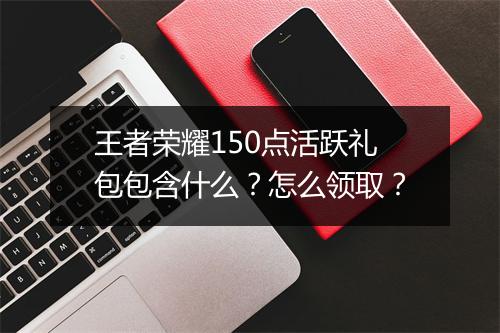 王者荣耀150点活跃礼包包含什么？怎么领取？