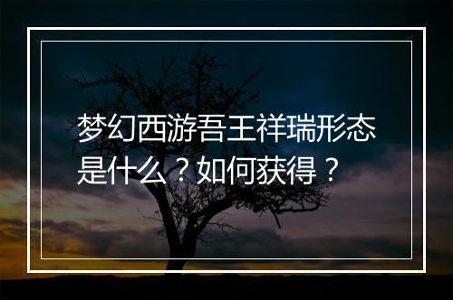 梦幻西游吾王祥瑞形态是什么？如何获得？