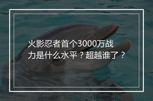火影忍者首个3000万战力是什么水平？超越谁了？