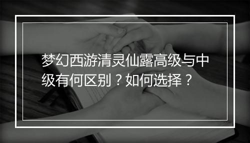 梦幻西游清灵仙露高级与中级有何区别？如何选择？