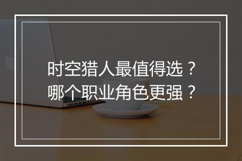 时空猎人最值得选？哪个职业角色更强？