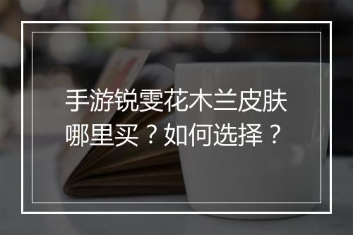 手游锐雯花木兰皮肤哪里买？如何选择？