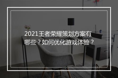 2021王者荣耀策划方案有哪些？如何优化游戏体验？