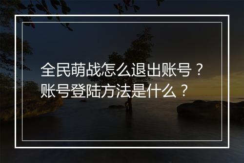 全民萌战怎么退出账号？账号登陆方法是什么？