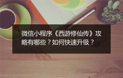 微信小程序《西游修仙传》攻略有哪些？如何快速升级？