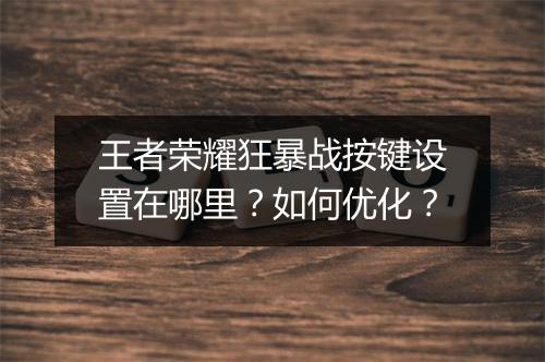 王者荣耀狂暴战按键设置在哪里？如何优化？