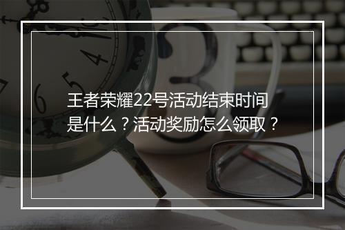 王者荣耀22号活动结束时间是什么？活动奖励怎么领取？