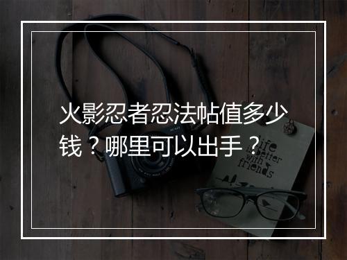 火影忍者忍法帖值多少钱？哪里可以出手？