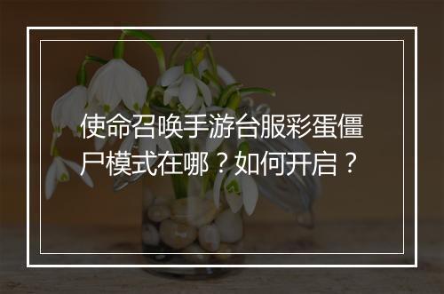 使命召唤手游台服彩蛋僵尸模式在哪？如何开启？