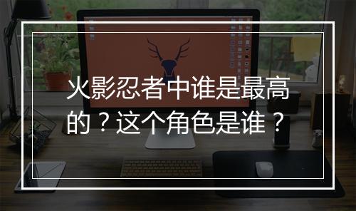 火影忍者中谁是最高的？这个角色是谁？