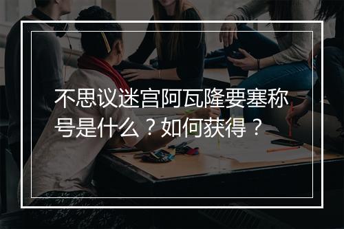 不思议迷宫阿瓦隆要塞称号是什么？如何获得？