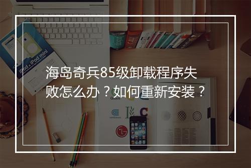 海岛奇兵85级卸载程序失败怎么办？如何重新安装？