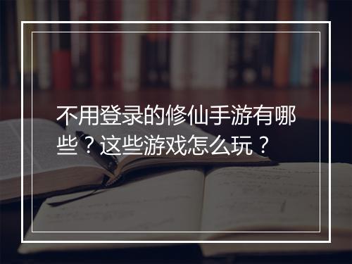 不用登录的修仙手游有哪些？这些游戏怎么玩？