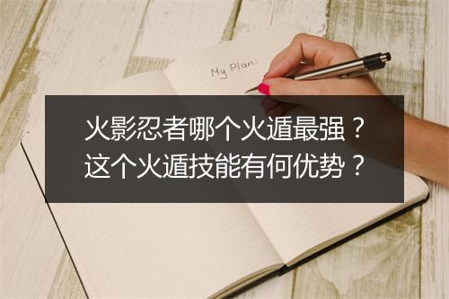 火影忍者哪个火遁最强?这个火遁技能有何优势?
