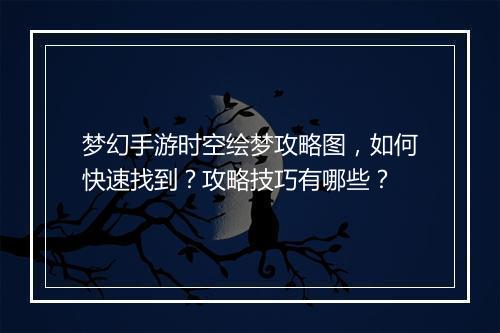梦幻手游时空绘梦攻略图，如何快速找到？攻略技巧有哪些？