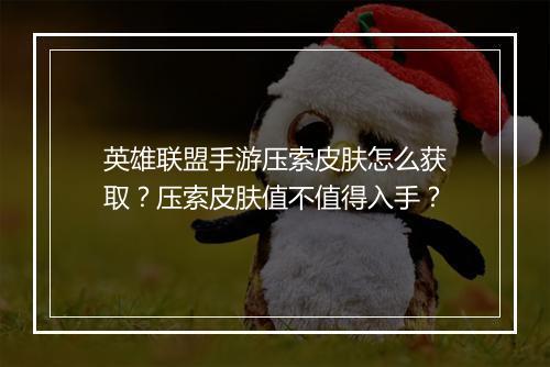 英雄联盟手游压索皮肤怎么获取？压索皮肤值不值得入手？