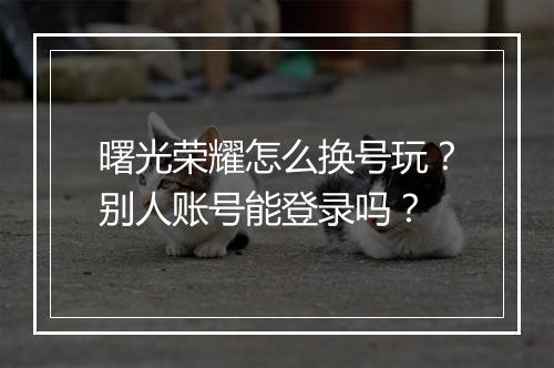 曙光荣耀怎么换号玩?别人账号能登录吗?