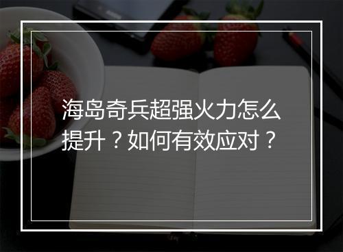 海岛奇兵超强火力怎么提升？如何有效应对？