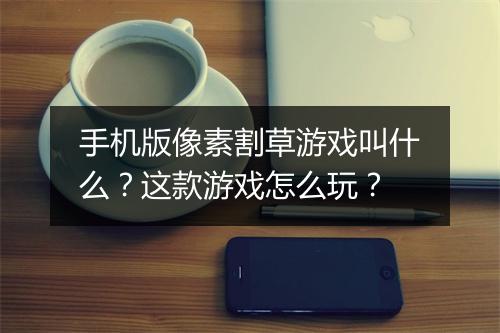 手机版像素割草游戏叫什么？这款游戏怎么玩？