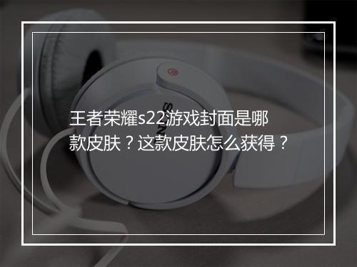 王者荣耀s22游戏封面是哪款皮肤？这款皮肤怎么获得？